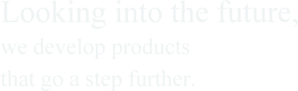 Looking into the future, we develop products that go a step further.