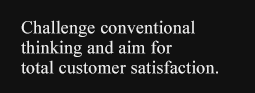 Challenge conventional thinking and aim for total customer satisfaction.